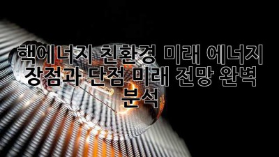 핵에너지: 친환경 미래 에너지? 장점과 단점, 미래 전망 완벽 분석