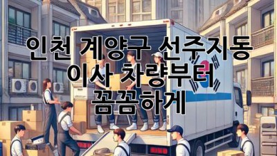 인천 계양구 선주지동 이사, 차량부터 꼼꼼하게!